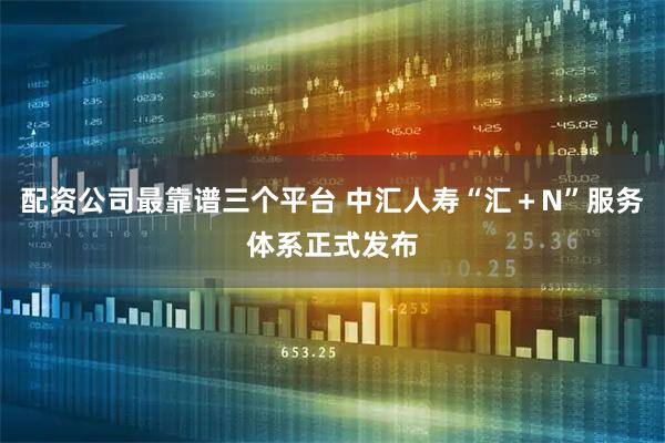 配资公司最靠谱三个平台 中汇人寿“汇＋N”服务体系正式发布
