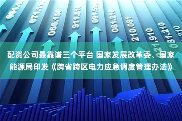 配资公司最靠谱三个平台 国家发展改革委、国家能源局印发《跨省跨区电力应急调度管理办法》