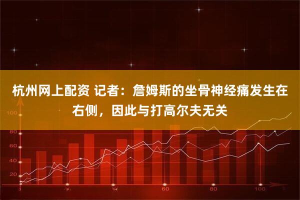 杭州网上配资 记者：詹姆斯的坐骨神经痛发生在右侧，因此与打高尔夫无关