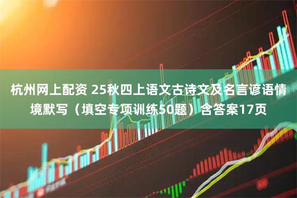 杭州网上配资 25秋四上语文古诗文及名言谚语情境默写（填空专项训练50题）含答案17页