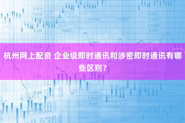 杭州网上配资 企业级即时通讯和涉密即时通讯有哪些区别？