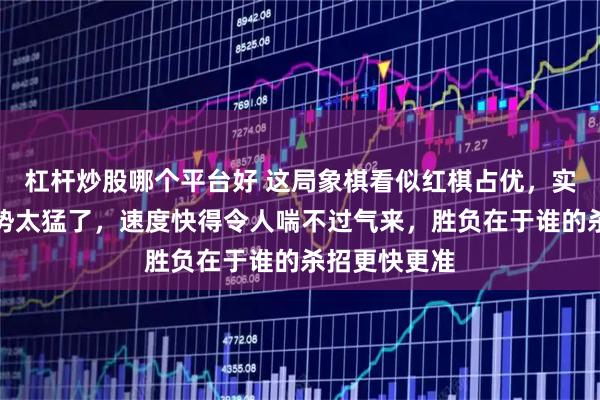 杠杆炒股哪个平台好 这局象棋看似红棋占优，实际上黑棋攻势太猛了，速度快得令人喘不过气来，胜负在于谁的杀招更快更准