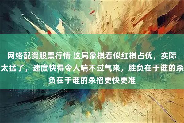 网络配资股票行情 这局象棋看似红棋占优,实际上黑棋攻势太猛了,速度快得令人喘不过气来,胜负在于谁的杀招更快更准