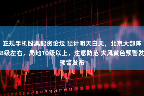 正规手机股票配资论坛 预计明天白天，北京大部阵风8级左右，局地10级以上，注意防范 大风黄色预警发布
