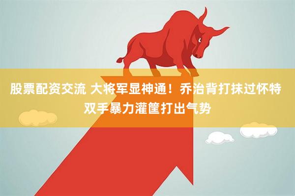 股票配资交流 大将军显神通！乔治背打抹过怀特 双手暴力灌筐打出气势