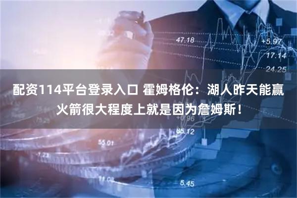配资114平台登录入口 霍姆格伦：湖人昨天能赢火箭很大程度上就是因为詹姆斯！