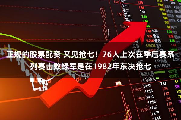 正规的股票配资 又见抢七！76人上次在季后赛系列赛击败绿军是在1982年东决抢七