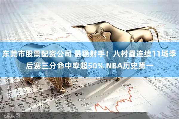 东莞市股票配资公司 最稳射手！八村塁连续11场季后赛三分命中率超50% NBA历史第一