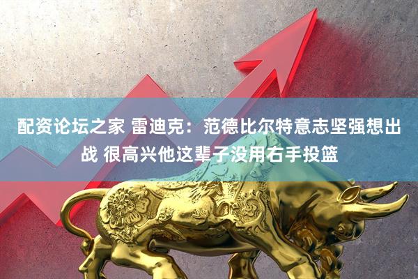 配资论坛之家 雷迪克：范德比尔特意志坚强想出战 很高兴他这辈子没用右手投篮
