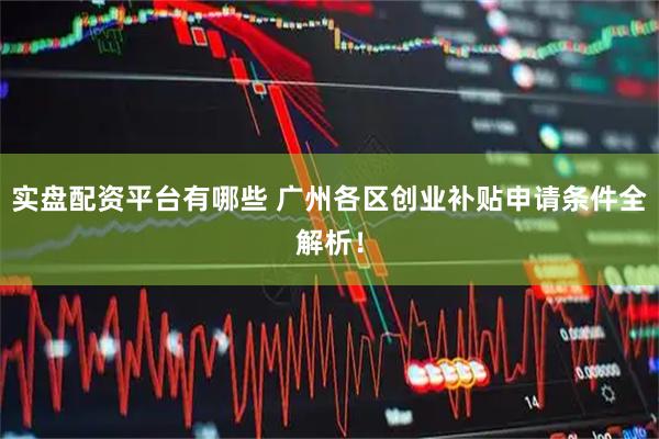 实盘配资平台有哪些 广州各区创业补贴申请条件全解析！