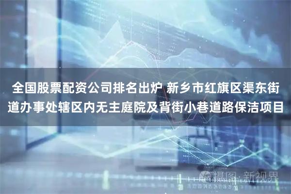 全国股票配资公司排名出炉 新乡市红旗区渠东街道办事处辖区内无主庭院及背街小巷道路保洁项目