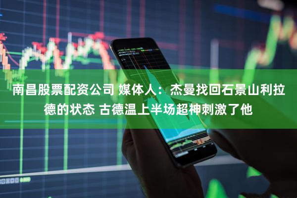 南昌股票配资公司 媒体人：杰曼找回石景山利拉德的状态 古德温上半场超神刺激了他