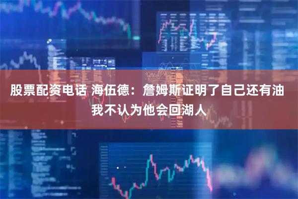 股票配资电话 海伍德：詹姆斯证明了自己还有油 我不认为他会回湖人