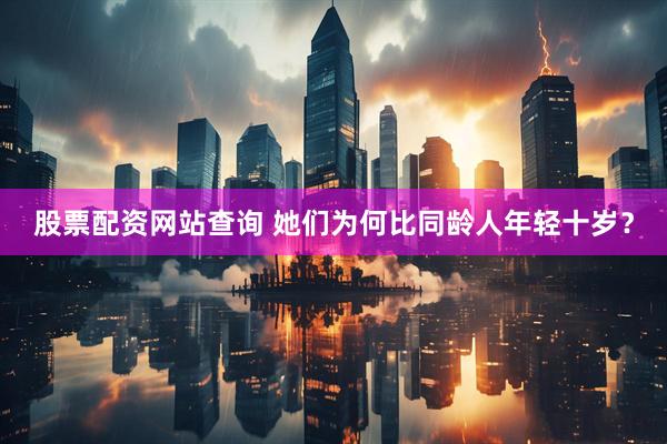 股票配资网站查询 她们为何比同龄人年轻十岁？