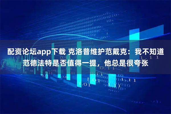配资论坛app下载 克洛普维护范戴克：我不知道范德法特是否值得一提，他总是很夸张