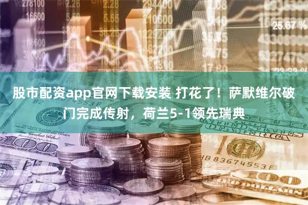 股市配资app官网下载安装 打花了！萨默维尔破门完成传射，荷兰5-1领先瑞典