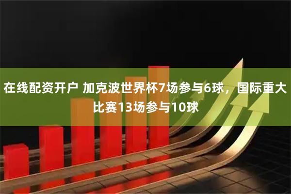 在线配资开户 加克波世界杯7场参与6球，国际重大比赛13场参与10球