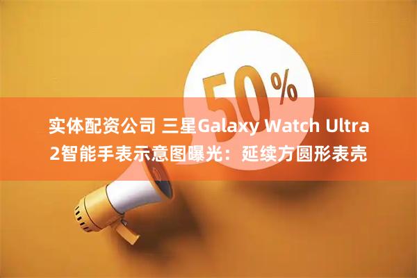 实体配资公司 三星Galaxy Watch Ultra2智能手表示意图曝光：延续方圆形表壳