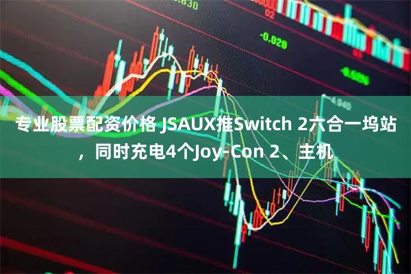 专业股票配资价格 JSAUX推Switch 2六合一坞站，同时充电4个Joy-Con 2、主机