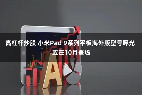 高杠杆炒股 小米Pad 9系列平板海外版型号曝光 或在10月登场