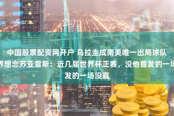 中国股票配资网开户 乌拉圭成南美唯一出局球队，外界想念苏亚雷斯：近几届世界杯正赛，没他首发的一场没赢