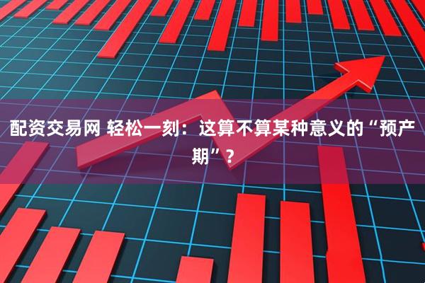 配资交易网 轻松一刻：这算不算某种意义的“预产期”？