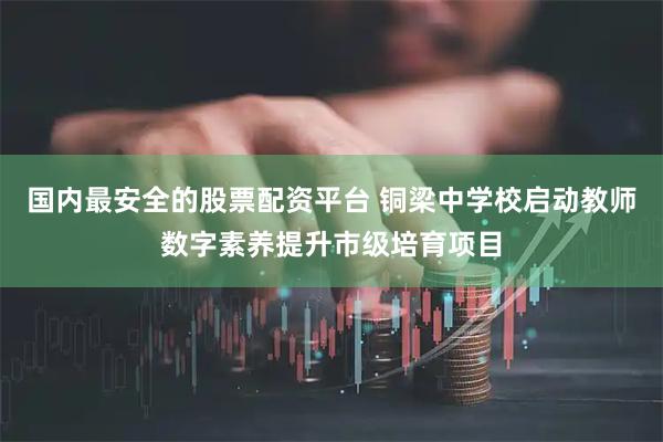 国内最安全的股票配资平台 铜梁中学校启动教师数字素养提升市级培育项目