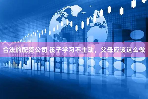 合法的配资公司 孩子学习不主动，父母应该这么做