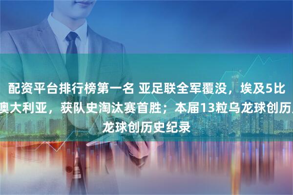 配资平台排行榜第一名 亚足联全军覆没，埃及5比3淘汰澳大利亚，获队史淘汰赛首胜；本届13粒乌龙球创历史纪录