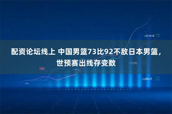 配资论坛线上 中国男篮73比92不敌日本男篮，世预赛出线存变数
