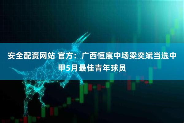 安全配资网站 官方：广西恒宸中场梁奕斌当选中甲5月最佳青年球员