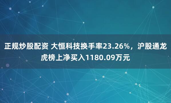 正规炒股配资 大恒科技换手率23.26%，沪股通龙虎榜上净买入1180.09万元