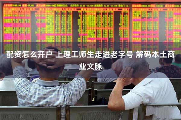 配资怎么开户 上理工师生走进老字号 解码本土商业文脉