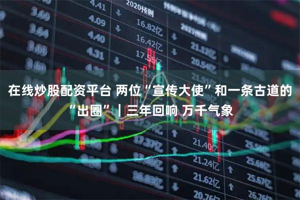 在线炒股配资平台 两位“宣传大使”和一条古道的“出圈”｜三年回响 万千气象