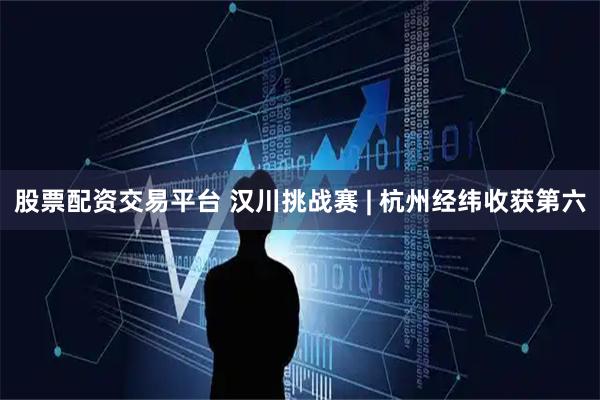 股票配资交易平台 汉川挑战赛 | 杭州经纬收获第六