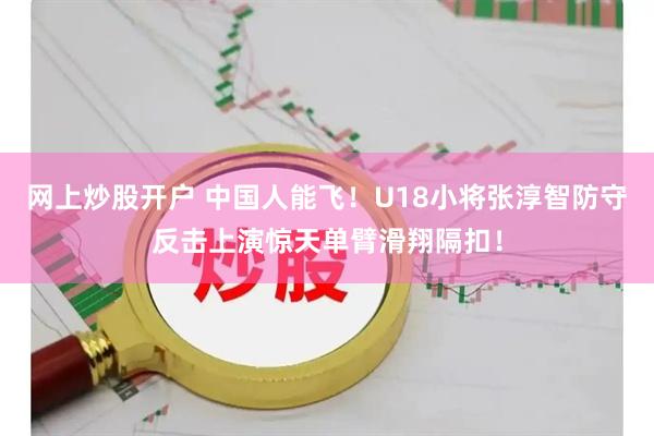 网上炒股开户 中国人能飞!U18小将张淳智防守反击上演惊天单臂滑翔隔扣!