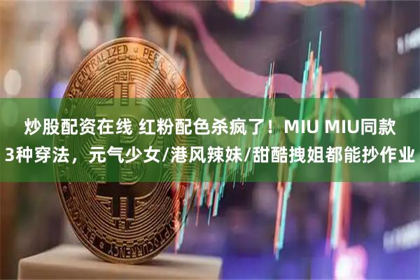 炒股配资在线 红粉配色杀疯了！MIU MIU同款3种穿法，元气少女/港风辣妹/甜酷拽姐都能抄作业