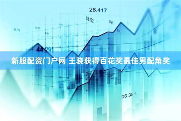 新股配资门户网 王骁获得百花奖最佳男配角奖