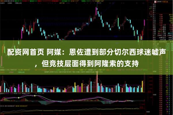 配资网首页 阿媒：恩佐遭到部分切尔西球迷嘘声，但竞技层面得到阿隆索的支持