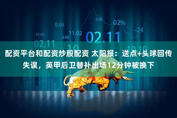 配资平台和配资炒股配资 太阳报：送点+头球回传失误，英甲后卫替补出场12分钟被换下