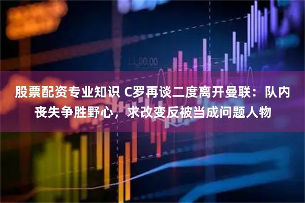 股票配资专业知识 C罗再谈二度离开曼联：队内丧失争胜野心，求改变反被当成问题人物