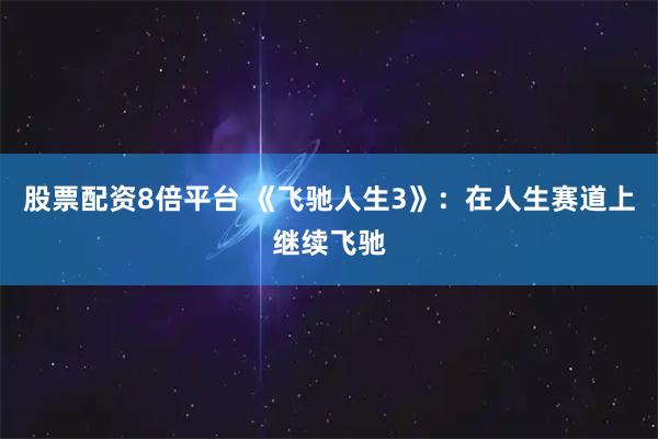 股票配资8倍平台 《飞驰人生3》：在人生赛道上继续飞驰