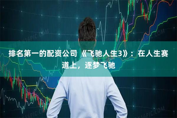 排名第一的配资公司 《飞驰人生3》：在人生赛道上，逐梦飞驰
