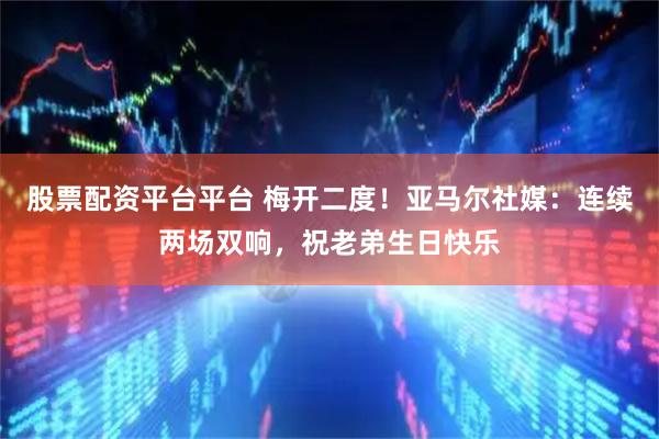 股票配资平台平台 梅开二度！亚马尔社媒：连续两场双响，祝老弟生日快乐