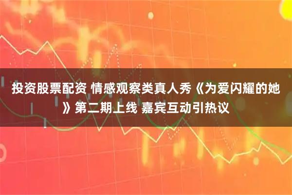 投资股票配资 情感观察类真人秀《为爱闪耀的她》第二期上线 嘉宾互动引热议